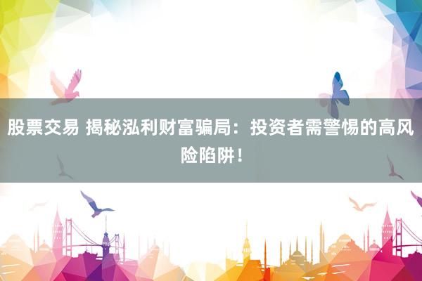 股票交易 揭秘泓利财富骗局：投资者需警惕的高风险陷阱！