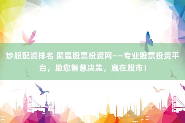 炒股配资排名 聚赢股票投资网——专业股票投资平台，助您智慧决策，赢在股市！
