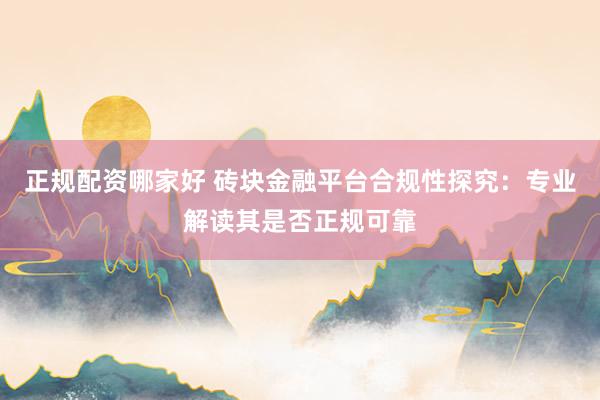 正规配资哪家好 砖块金融平台合规性探究：专业解读其是否正规可靠