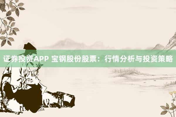 证券投资APP 宝钢股份股票：行情分析与投资策略