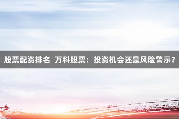 股票配资排名  万科股票：投资机会还是风险警示？