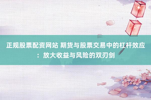 正规股票配资网站 期货与股票交易中的杠杆效应：放大收益与风险的双刃剑
