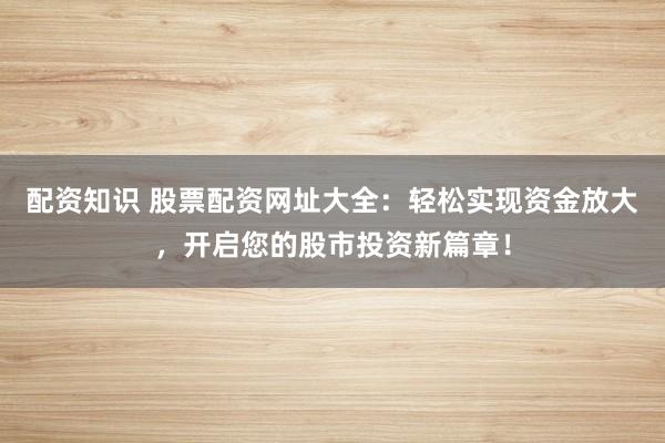 配资知识 股票配资网址大全：轻松实现资金放大，开启您的股市投资新篇章！