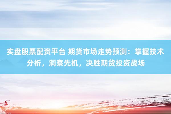 实盘股票配资平台 期货市场走势预测：掌握技术分析，洞察先机，决胜期货投资战场