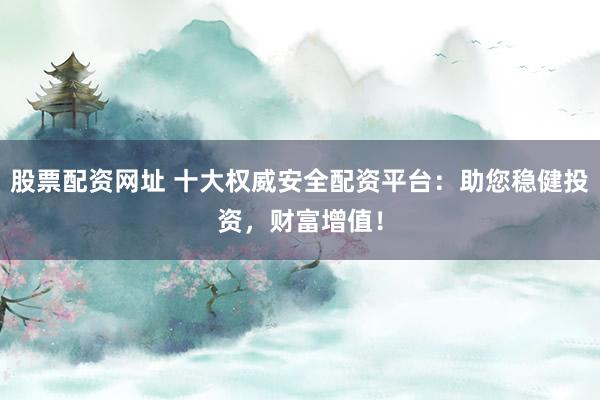 股票配资网址 十大权威安全配资平台：助您稳健投资，财富增值！