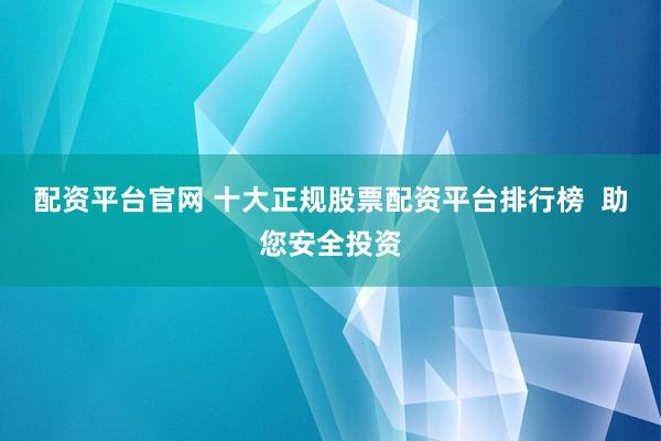 配资平台官网 十大正规股票配资平台排行榜  助您安全投资