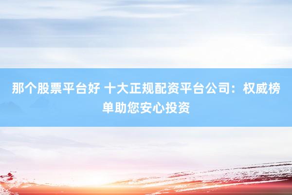 那个股票平台好 十大正规配资平台公司：权威榜单助您安心投资