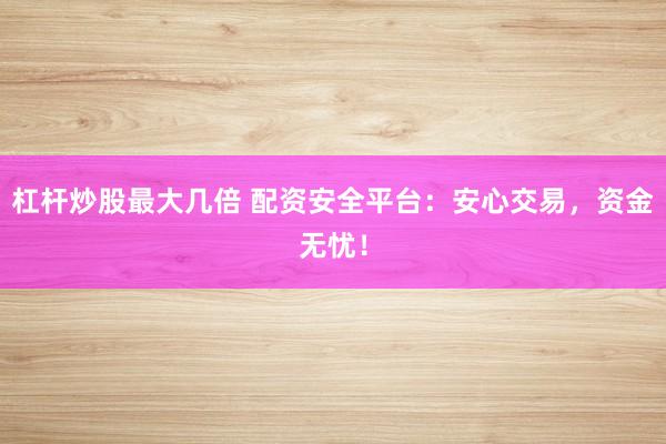 杠杆炒股最大几倍 配资安全平台：安心交易，资金无忧！