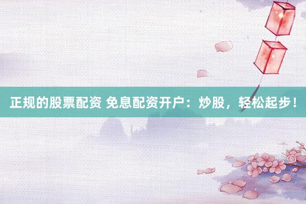 正规的股票配资 免息配资开户：炒股，轻松起步！