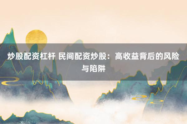 炒股配资杠杆 民间配资炒股：高收益背后的风险与陷阱