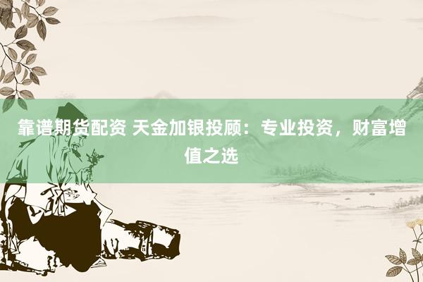 靠谱期货配资 天金加银投顾：专业投资，财富增值之选