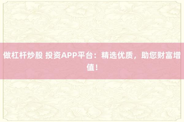 做杠杆炒股 投资APP平台：精选优质，助您财富增值！