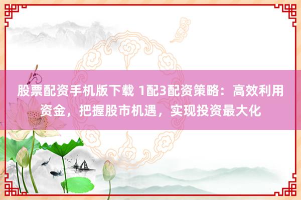 股票配资手机版下载 1配3配资策略：高效利用资金，把握股市机遇，实现投资最大化