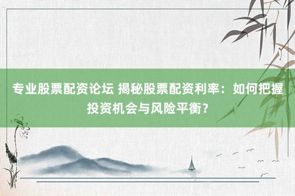 专业股票配资论坛 揭秘股票配资利率：如何把握投资机会与风险平衡？