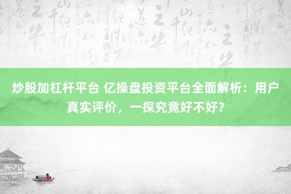 炒股加杠杆平台 亿操盘投资平台全面解析：用户真实评价，一探究竟好不好？