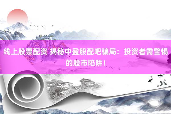 线上股票配资 揭秘中盈股配吧骗局：投资者需警惕的股市陷阱！