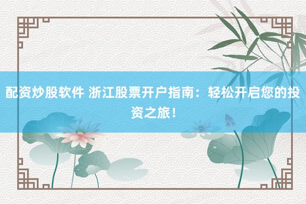 配资炒股软件 浙江股票开户指南：轻松开启您的投资之旅！
