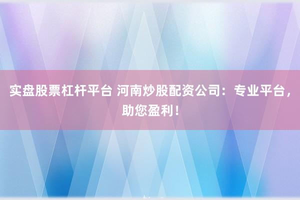 实盘股票杠杆平台 河南炒股配资公司：专业平台，助您盈利！