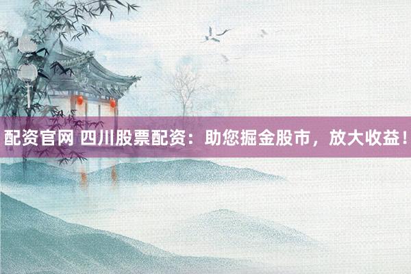 配资官网 四川股票配资：助您掘金股市，放大收益！