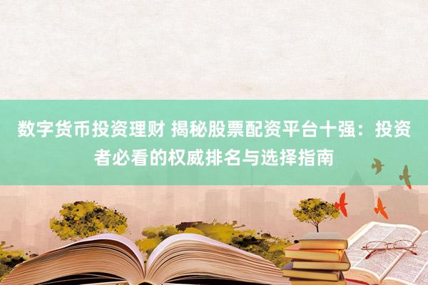 数字货币投资理财 揭秘股票配资平台十强：投资者必看的权威排名与选择指南