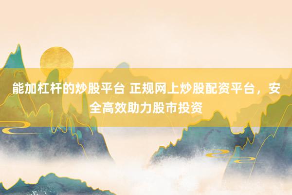 能加杠杆的炒股平台 正规网上炒股配资平台，安全高效助力股市投资