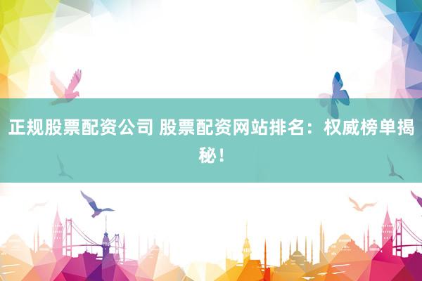 正规股票配资公司 股票配资网站排名：权威榜单揭秘！