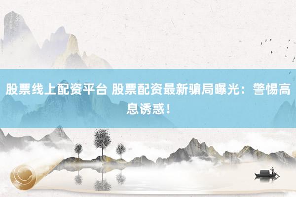 股票线上配资平台 股票配资最新骗局曝光：警惕高息诱惑！