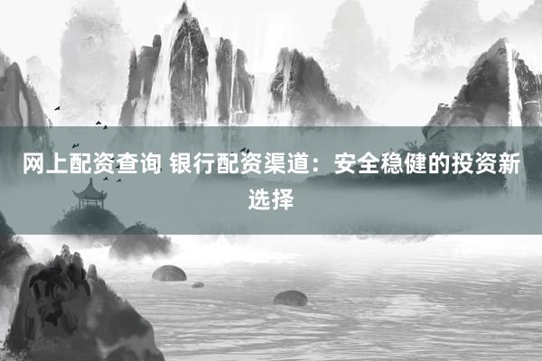 网上配资查询 银行配资渠道：安全稳健的投资新选择