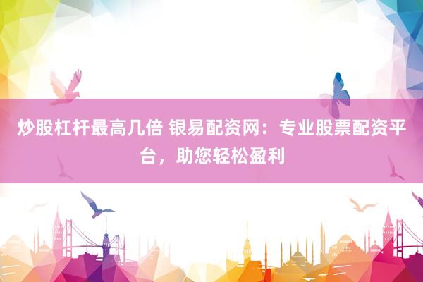 炒股杠杆最高几倍 银易配资网：专业股票配资平台，助您轻松盈利