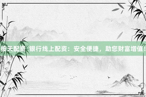 按天配资  银行线上配资：安全便捷，助您财富增值！