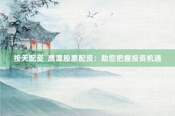 按天配资  鹰潭股票配资：助您把握投资机遇