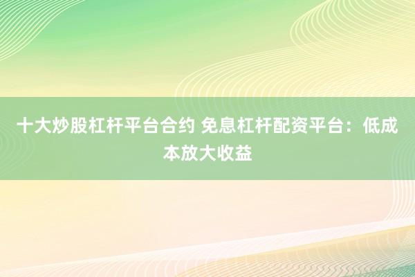 十大炒股杠杆平台合约 免息杠杆配资平台：低成本放大收益