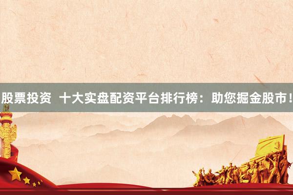 股票投资  十大实盘配资平台排行榜：助您掘金股市！
