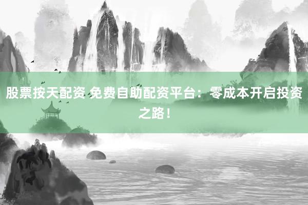 股票按天配资 免费自助配资平台：零成本开启投资之路！