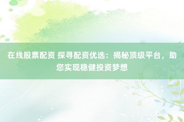 在线股票配资 探寻配资优选：揭秘顶级平台，助您实现稳健投资梦想