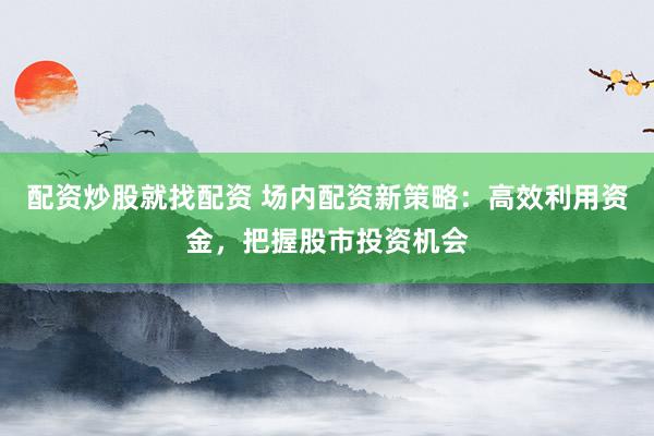 配资炒股就找配资 场内配资新策略：高效利用资金，把握股市投资机会