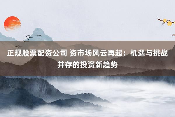 正规股票配资公司 资市场风云再起：机遇与挑战并存的投资新趋势