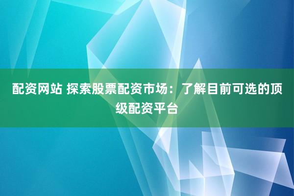 配资网站 探索股票配资市场：了解目前可选的顶级配资平台