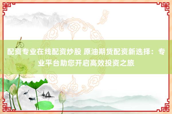配资专业在线配资炒股 原油期货配资新选择：专业平台助您开启高效投资之旅