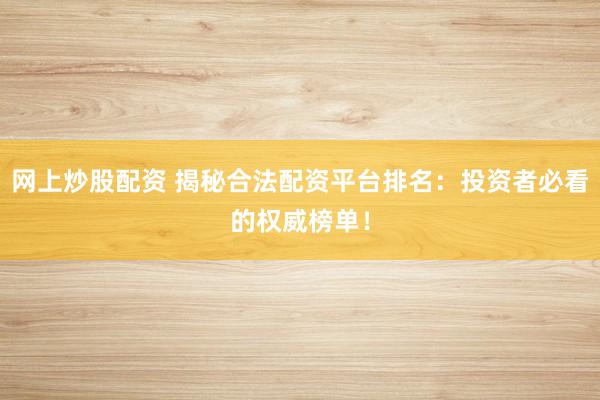 网上炒股配资 揭秘合法配资平台排名：投资者必看的权威榜单！