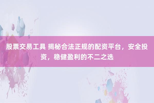 股票交易工具 揭秘合法正规的配资平台，安全投资，稳健盈利的不二之选
