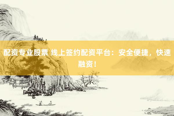 配资专业股票 线上签约配资平台：安全便捷，快速融资！