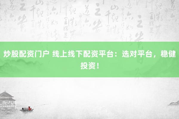 炒股配资门户 线上线下配资平台：选对平台，稳健投资！