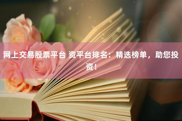 网上交易股票平台 资平台排名：精选榜单，助您投资！