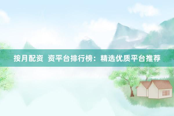 按月配资  资平台排行榜：精选优质平台推荐