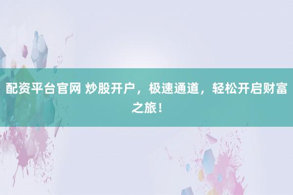 配资平台官网 炒股开户，极速通道，轻松开启财富之旅！
