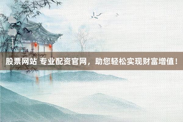 股票网站 专业配资官网，助您轻松实现财富增值！