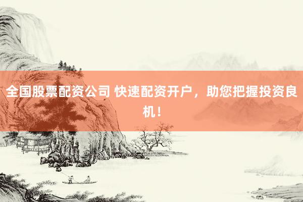 全国股票配资公司 快速配资开户，助您把握投资良机！