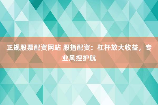 正规股票配资网站 股指配资：杠杆放大收益，专业风控护航
