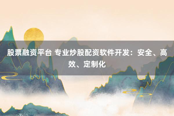 股票融资平台 专业炒股配资软件开发：安全、高效、定制化